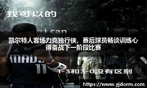 凯尔特人客场力克独行侠，赛后球员畅谈训练心得备战下一阶段比赛