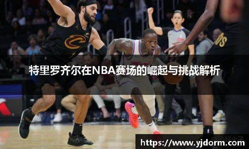 特里罗齐尔在NBA赛场的崛起与挑战解析