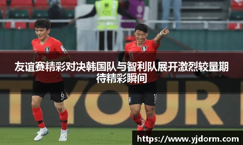 友谊赛精彩对决韩国队与智利队展开激烈较量期待精彩瞬间