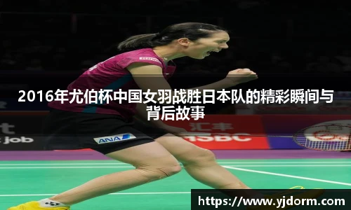 2016年尤伯杯中国女羽战胜日本队的精彩瞬间与背后故事