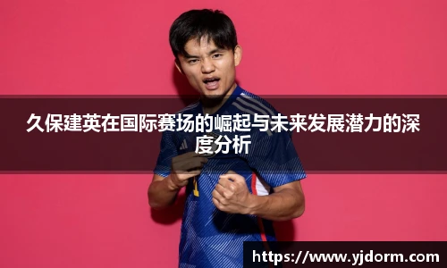 久保建英在国际赛场的崛起与未来发展潜力的深度分析