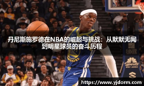 丹尼斯施罗德在NBA的崛起与挑战：从默默无闻到明星球员的奋斗历程