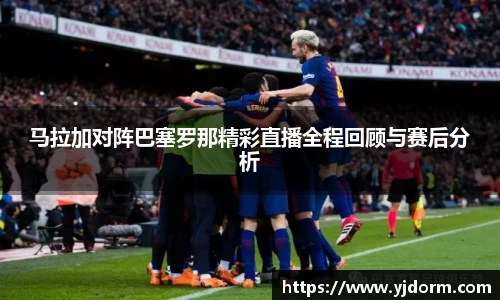 马拉加对阵巴塞罗那精彩直播全程回顾与赛后分析