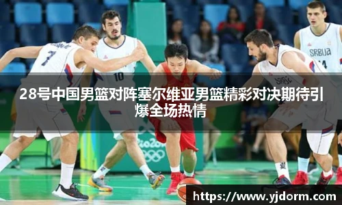 28号中国男篮对阵塞尔维亚男篮精彩对决期待引爆全场热情