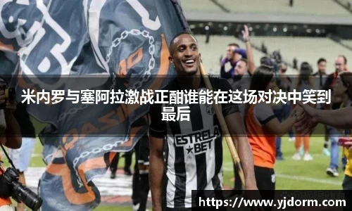 米内罗与塞阿拉激战正酣谁能在这场对决中笑到最后