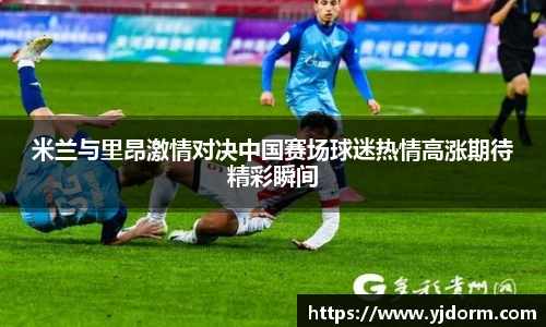 米兰与里昂激情对决中国赛场球迷热情高涨期待精彩瞬间