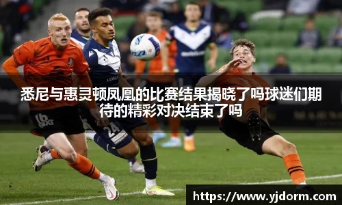 悉尼与惠灵顿凤凰的比赛结果揭晓了吗球迷们期待的精彩对决结束了吗
